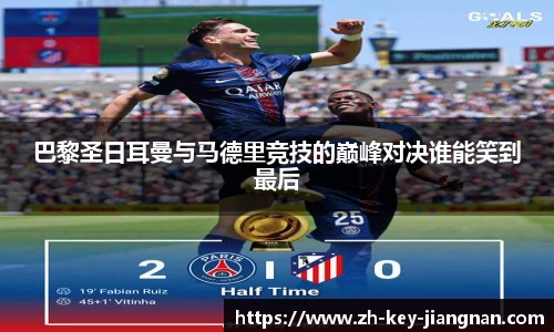 巴黎圣日耳曼与马德里竞技的巅峰对决谁能笑到最后