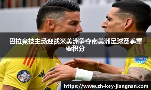 巴拉竞技主场迎战米美洲争夺南美洲足球赛季重要积分