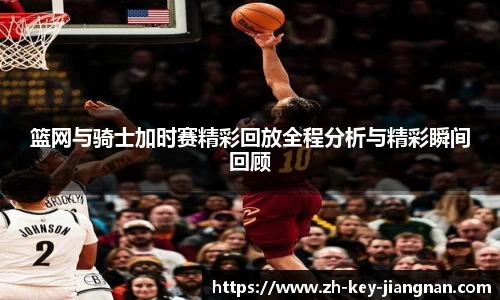 篮网与骑士加时赛精彩回放全程分析与精彩瞬间回顾