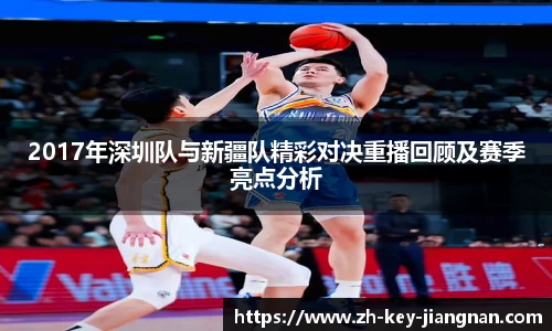 2017年深圳队与新疆队精彩对决重播回顾及赛季亮点分析
