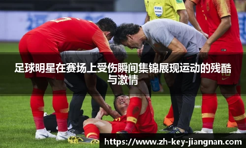 足球明星在赛场上受伤瞬间集锦展现运动的残酷与激情